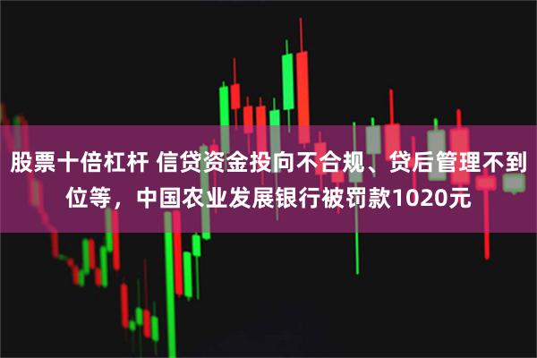 股票十倍杠杆 信贷资金投向不合规、贷后管理不到位等，中国农业发展银行被罚款1020元
