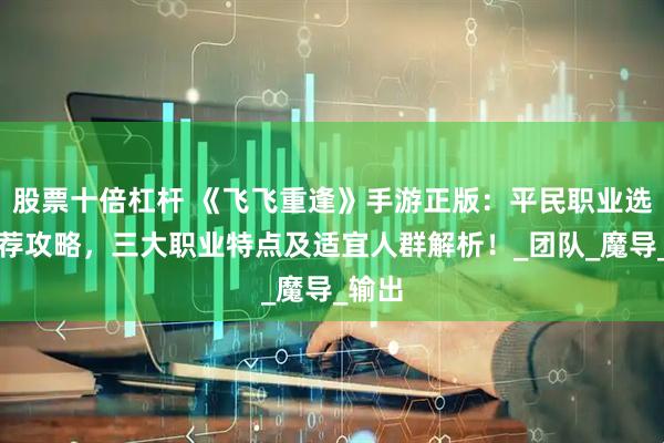 股票十倍杠杆 《飞飞重逢》手游正版：平民职业选择推荐攻略，三大职业特点及适宜人群解析！_团队_魔导_输出