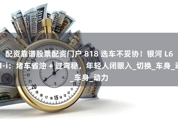 配资靠谱股票配资门户 818 选车不妥协！银河 L6 EM-i：堵车省油 + 过弯稳，年轻人闭眼入_切换_车身_动力
