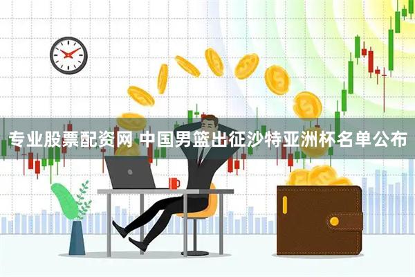 专业股票配资网 中国男篮出征沙特亚洲杯名单公布