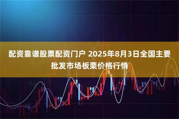 配资靠谱股票配资门户 2025年8月3日全国主要批发市场板栗价格行情