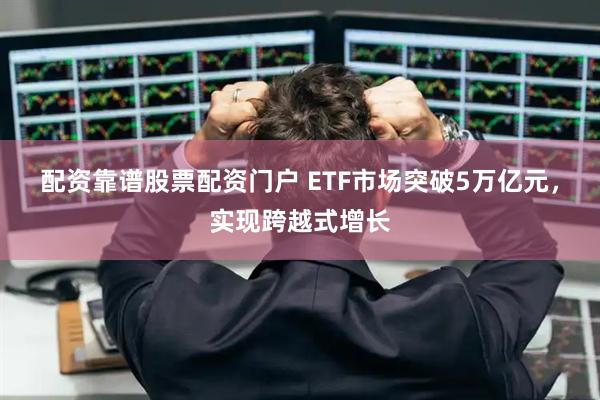 配资靠谱股票配资门户 ETF市场突破5万亿元，实现跨越式增长