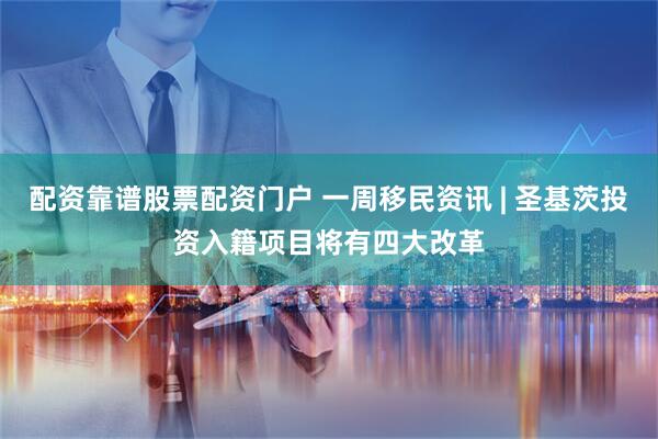 配资靠谱股票配资门户 一周移民资讯 | 圣基茨投资入籍项目将有四大改革