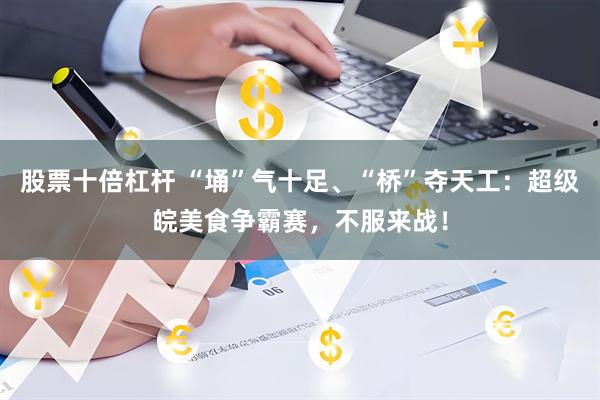 股票十倍杠杆 “埇”气十足、“桥”夺天工：超级皖美食争霸赛，不服来战！