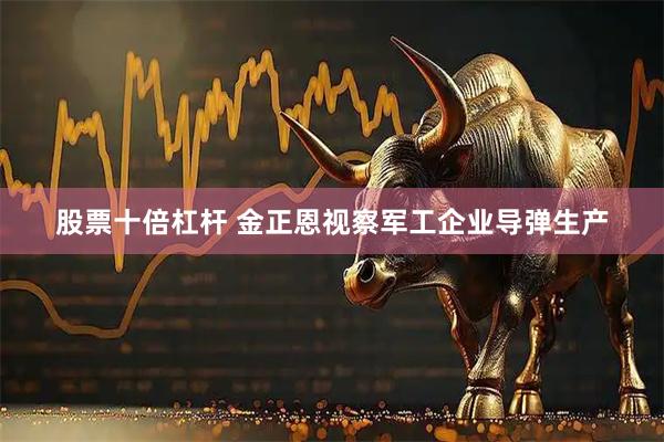 股票十倍杠杆 金正恩视察军工企业导弹生产