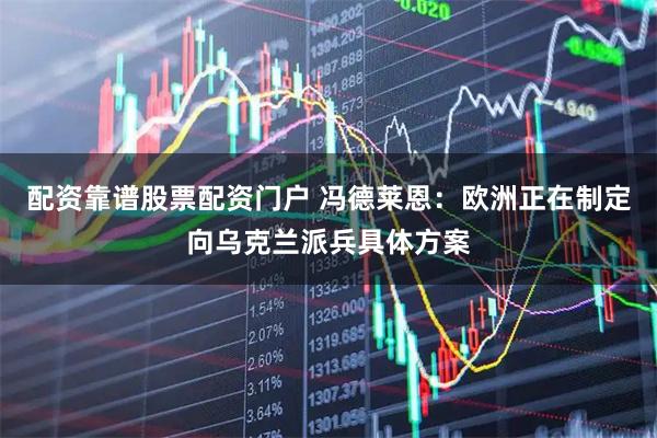 配资靠谱股票配资门户 冯德莱恩：欧洲正在制定向乌克兰派兵具体方案