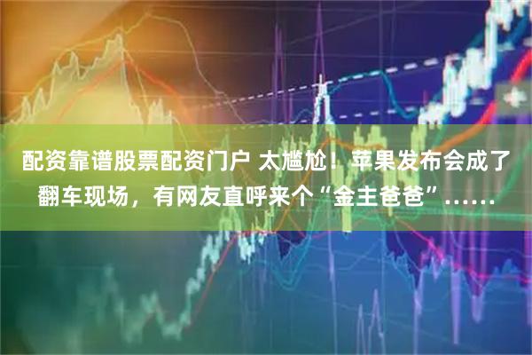 配资靠谱股票配资门户 太尴尬！苹果发布会成了翻车现场，有网友直呼来个“金主爸爸”……