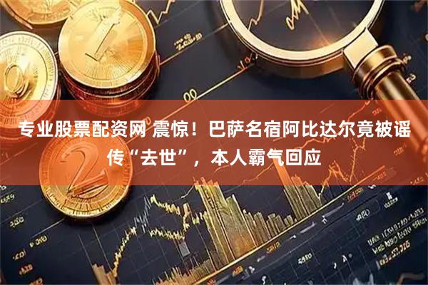 专业股票配资网 震惊！巴萨名宿阿比达尔竟被谣传“去世”，本人霸气回应