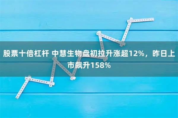 股票十倍杠杆 中慧生物盘初拉升涨超12%，昨日上市飙升158%