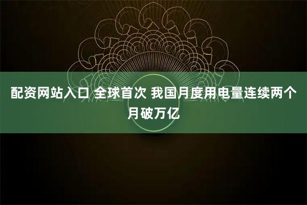 配资网站入口 全球首次 我国月度用电量连续两个月破万亿