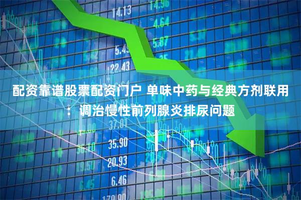 配资靠谱股票配资门户 单味中药与经典方剂联用：调治慢性前列腺炎排尿问题