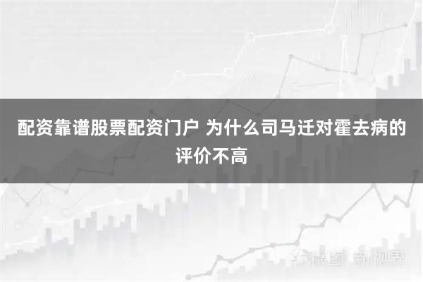 配资靠谱股票配资门户 为什么司马迁对霍去病的评价不高