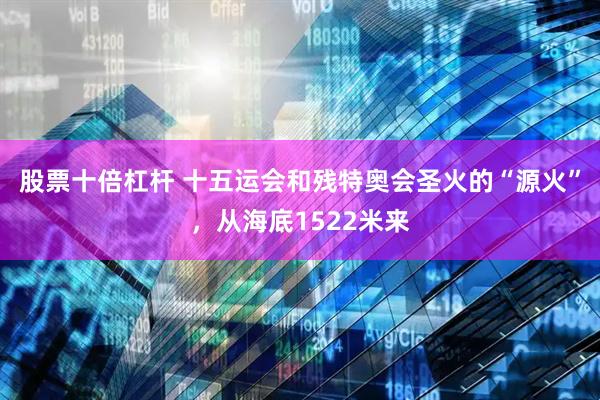 股票十倍杠杆 十五运会和残特奥会圣火的“源火”，从海底1522米来