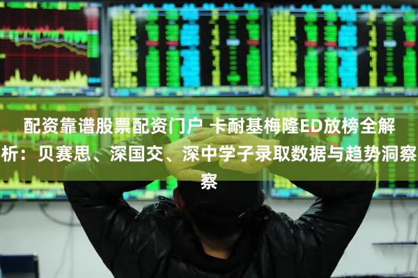 配资靠谱股票配资门户 卡耐基梅隆ED放榜全解析：贝赛思、深国交、深中学子录取数据与趋势洞察