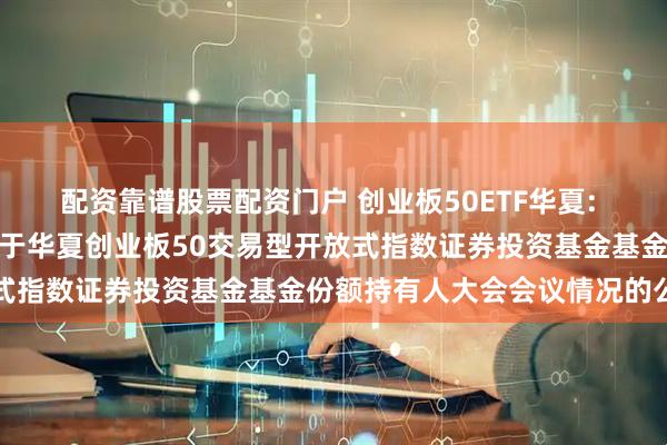 配资靠谱股票配资门户 创业板50ETF华夏: 华夏基金管理有限公司关于华夏创业板50交易型开放式指数证券投资基金基金份额持有人大会会议情况的公告