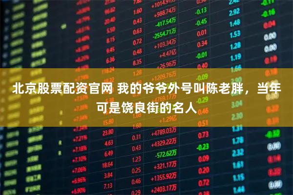 北京股票配资官网 我的爷爷外号叫陈老胖，当年可是饶良街的名人