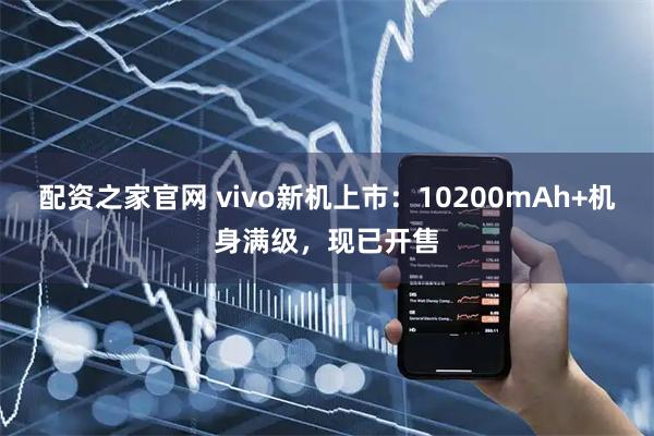 配资之家官网 vivo新机上市：10200mAh+机身满级，现已开售