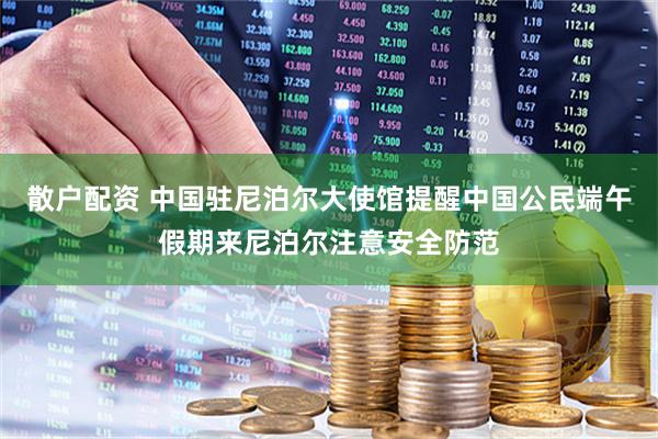 散户配资 中国驻尼泊尔大使馆提醒中国公民端午假期来尼泊尔注意安全防范