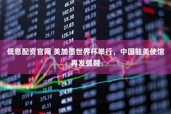 低息配资官网 美加墨世界杯举行，中国驻美使馆再发提醒