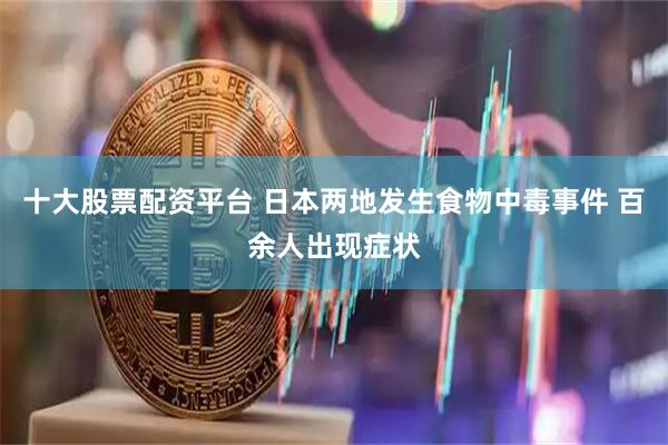 十大股票配资平台 日本两地发生食物中毒事件 百余人出现症状