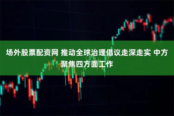 场外股票配资网 推动全球治理倡议走深走实 中方聚焦四方面工作